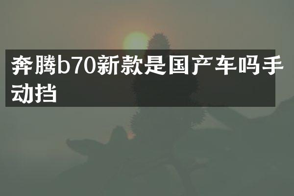 奔腾b70新款是国产车吗手动挡