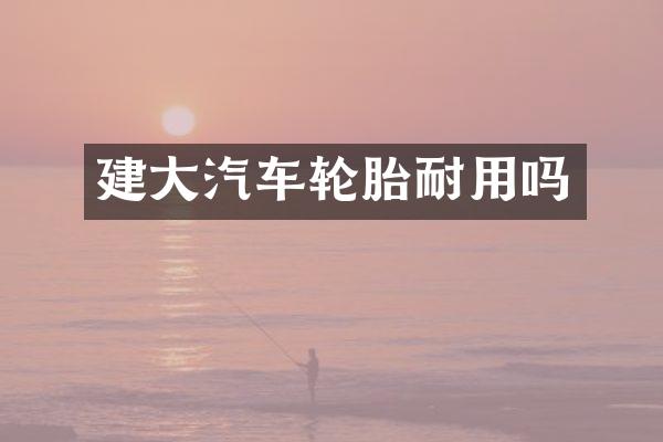 建大汽车轮胎耐用吗