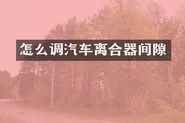 怎么调汽车离合器间隙