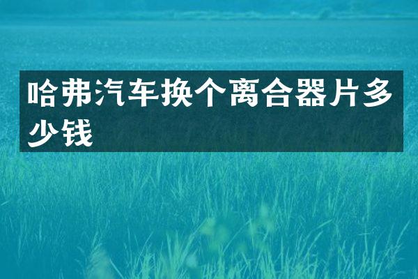 哈弗汽车换个离合器片多少钱