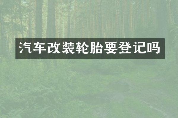 汽车改装轮胎要登记吗