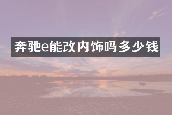 奔驰e能改内饰吗多少钱