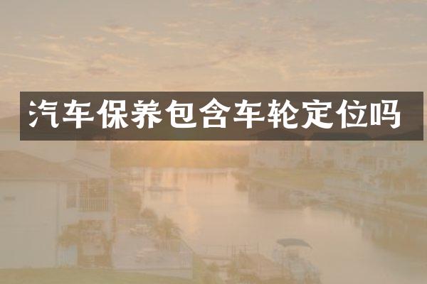 汽车保养包含车轮定位吗
