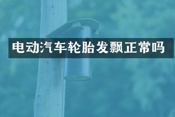 电动汽车轮胎发飘正常吗