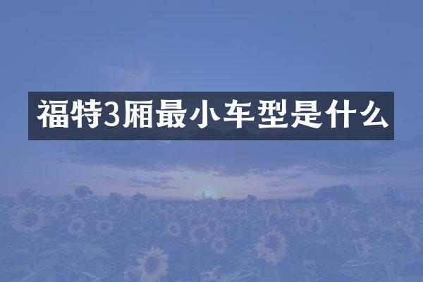 福特3厢最小车型是什么