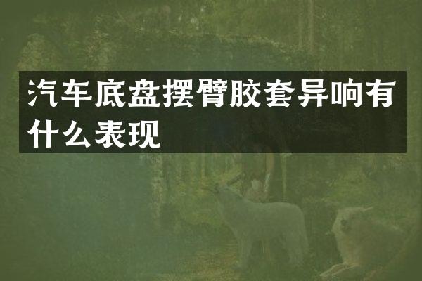 汽车底盘摆臂胶套异响有什么表现