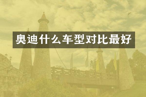 奥迪什么车型对比最好