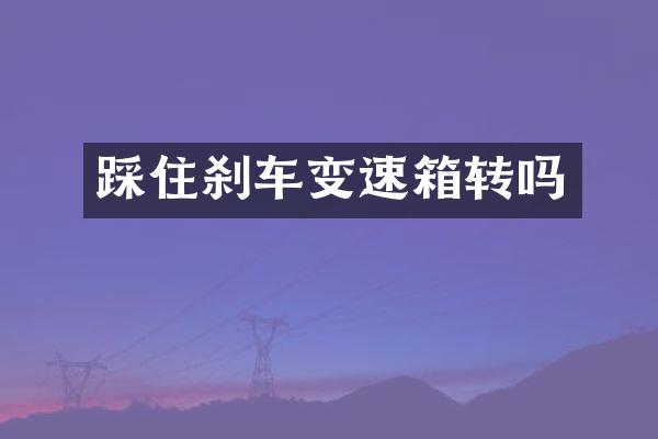 踩住刹车变速箱转吗