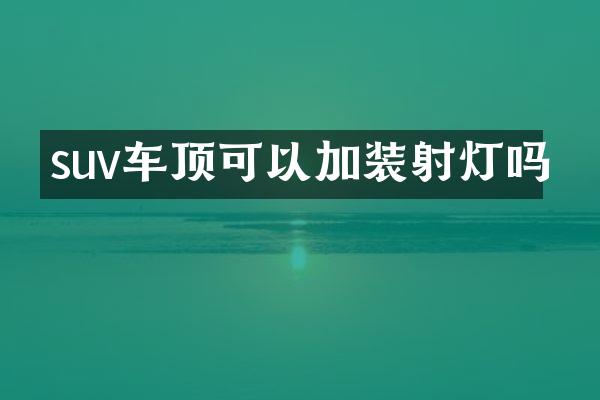 suv车顶可以加装射灯吗