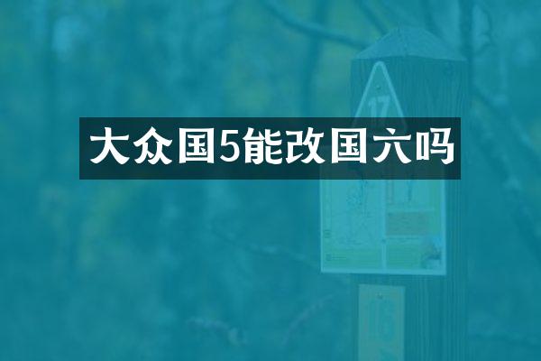 大众国5能改国六吗