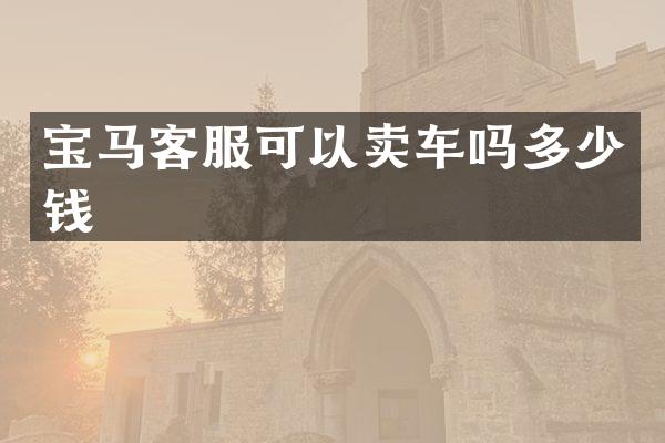 宝马客服可以卖车吗多少钱