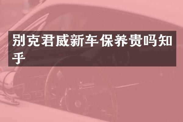 别克君威新车保养贵吗知乎