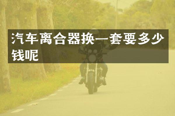 汽车离合器换一套要多少钱呢