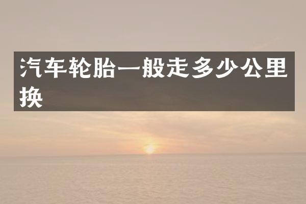 汽车轮胎一般走多少公里换