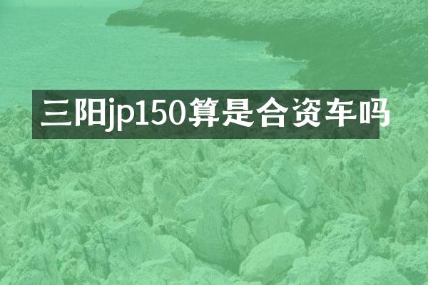 三阳jp150算是合资车吗