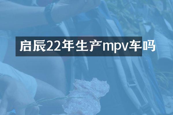 启辰22年生产mpv车吗