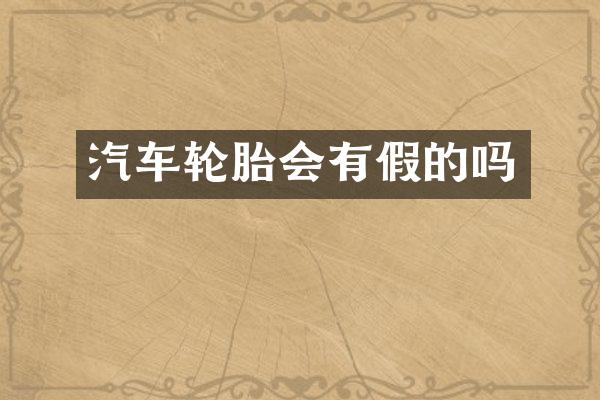 汽车轮胎会有假的吗