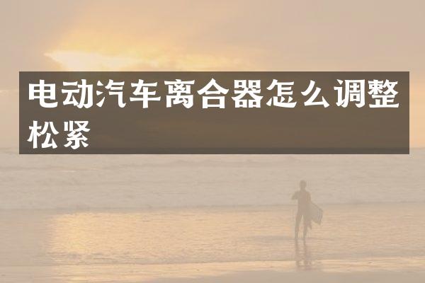 电动汽车离合器怎么调整松紧