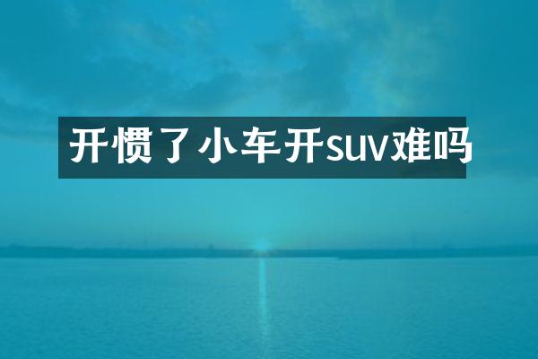 开惯了小车开suv难吗