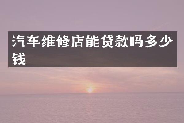 汽车维修店能贷款吗多少钱