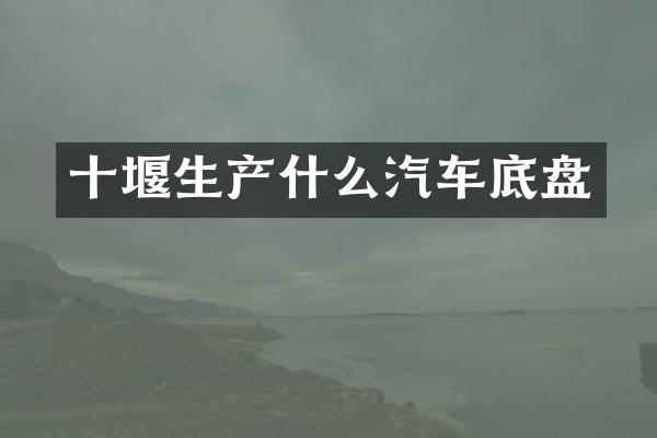 十堰生产什么汽车底盘
