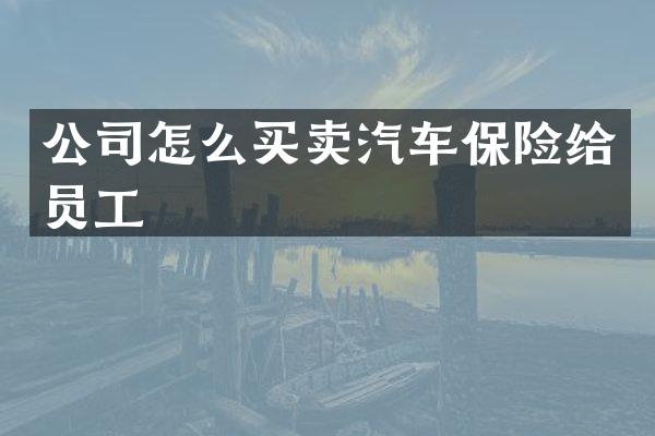公司怎么买卖汽车保险给员工