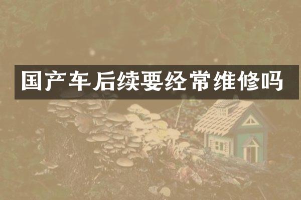 国产车后续要经常维修吗