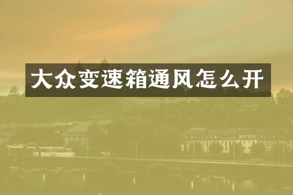 大众变速箱通风怎么开