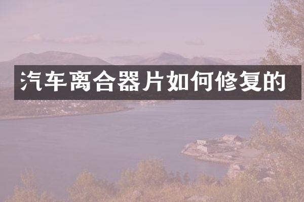 汽车离合器片如何修复的