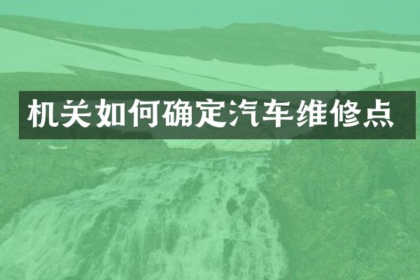 机关如何确定汽车维修点