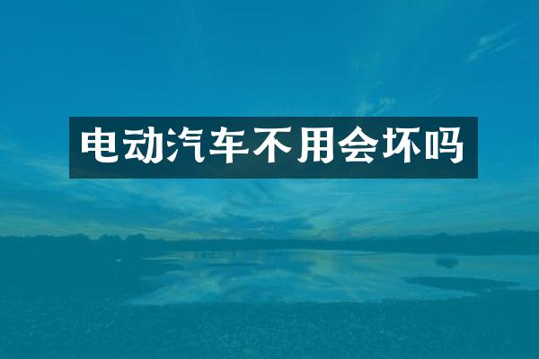 电动汽车不用会坏吗