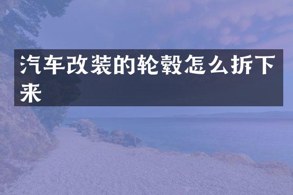汽车改装的轮毂怎么拆下来
