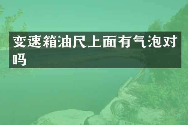 变速箱油尺上面有气泡对吗