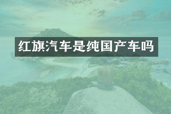 红旗汽车是纯国产车吗