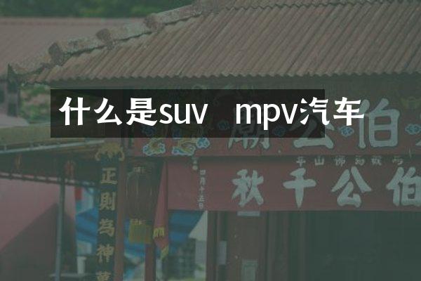 什么是suv  mpv汽车
