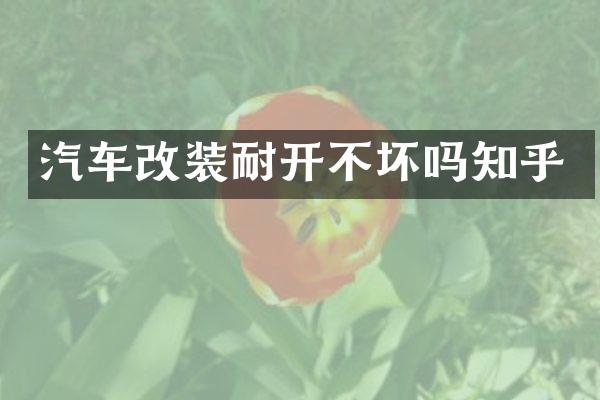 汽车改装耐开不坏吗知乎