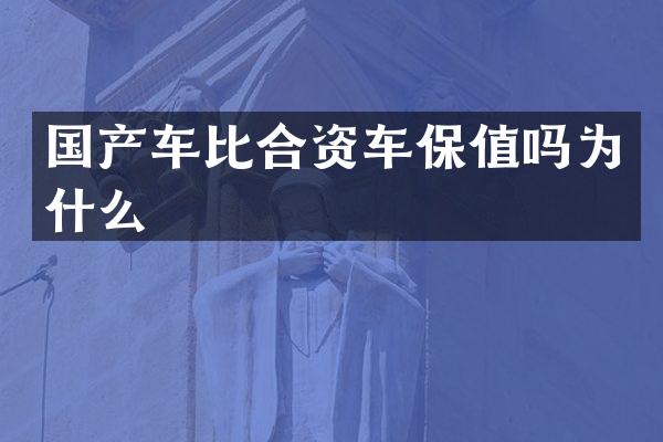 国产车比合资车保值吗为什么