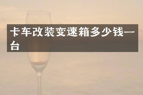 卡车改装变速箱多少钱一台