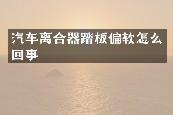 汽车离合器踏板偏软怎么回事