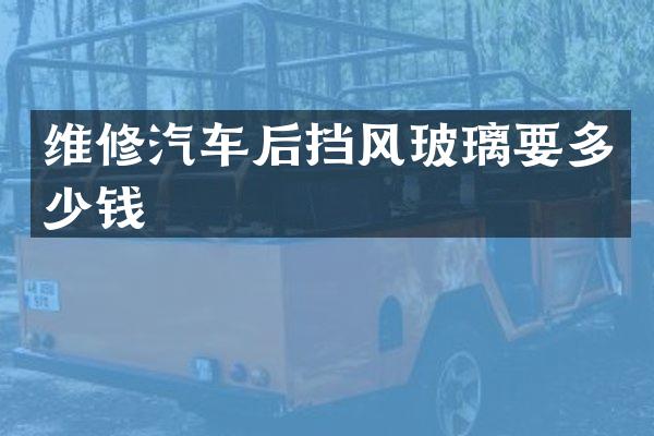 维修汽车后挡风玻璃要多少钱