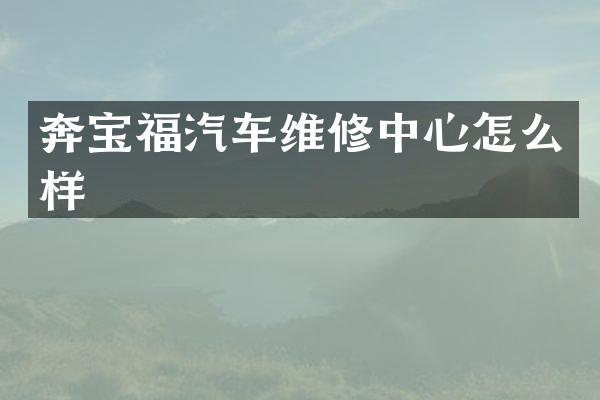 奔宝福汽车维修中心怎么样