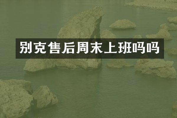 别克售后周末上班吗吗