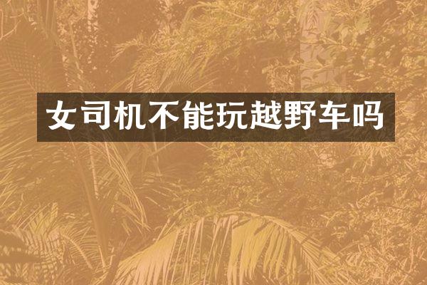女司机不能玩越野车吗