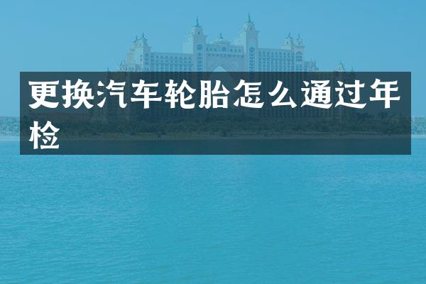更换汽车轮胎怎么通过年检