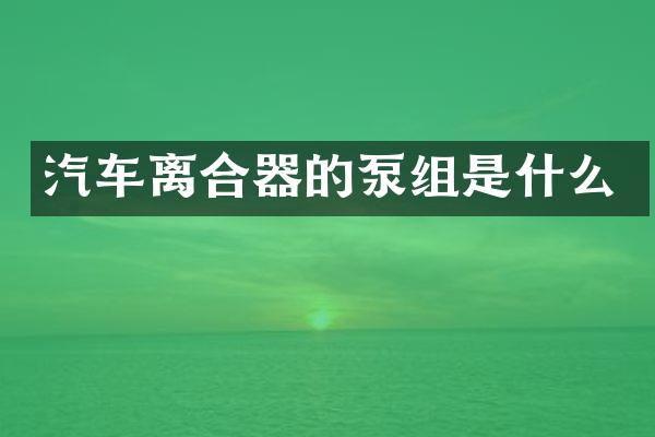 汽车离合器的泵组是什么