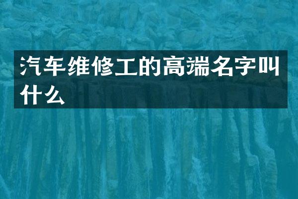 汽车维修工的高端名字叫什么