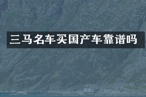三马名车买国产车靠谱吗