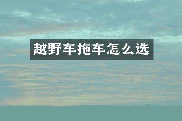 越野车拖车怎么选