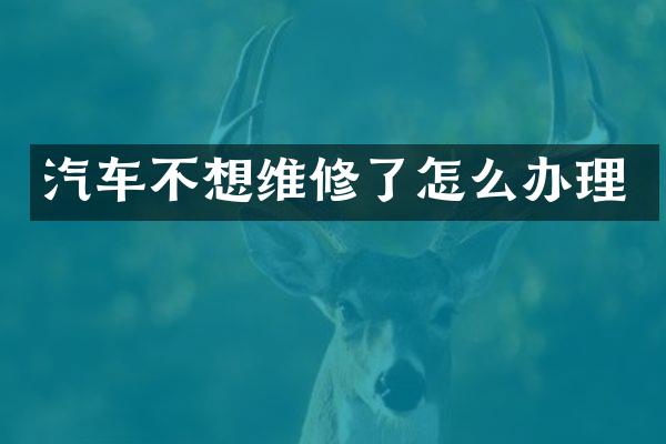 汽车不想维修了怎么办理