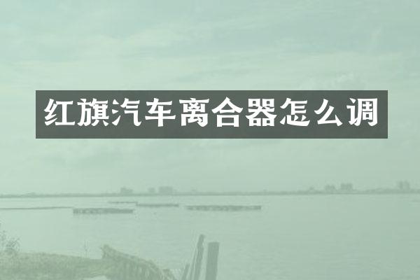 红旗汽车离合器怎么调
